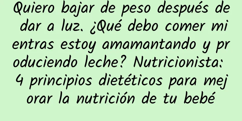 Quiero bajar de peso después de dar a luz. ¿Qué debo comer mientras estoy amamantando y produciendo leche? Nutricionista: 4 principios dietéticos para mejorar la nutrición de tu bebé