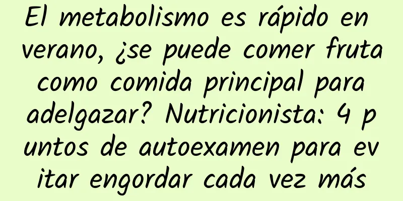 El metabolismo es rápido en verano, ¿se puede comer fruta como comida principal para adelgazar? Nutricionista: 4 puntos de autoexamen para evitar engordar cada vez más