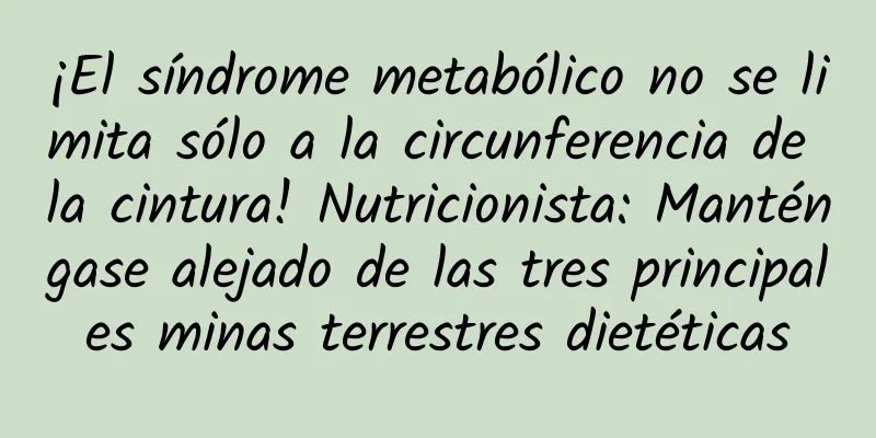 ¡El síndrome metabólico no se limita sólo a la circunferencia de la cintura! Nutricionista: Manténgase alejado de las tres principales minas terrestres dietéticas