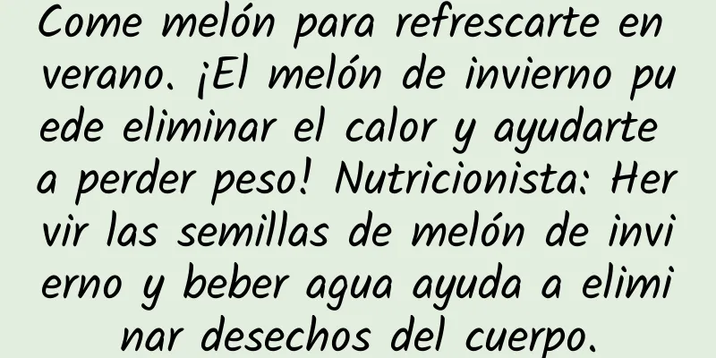 Come melón para refrescarte en verano. ¡El melón de invierno puede eliminar el calor y ayudarte a perder peso! Nutricionista: Hervir las semillas de melón de invierno y beber agua ayuda a eliminar desechos del cuerpo.