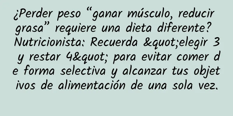 ¿Perder peso “ganar músculo, reducir grasa” requiere una dieta diferente? Nutricionista: Recuerda "elegir 3 y restar 4" para evitar comer de forma selectiva y alcanzar tus objetivos de alimentación de una sola vez.