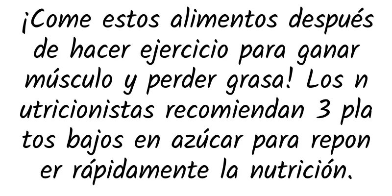 ¡Come estos alimentos después de hacer ejercicio para ganar músculo y perder grasa! Los nutricionistas recomiendan 3 platos bajos en azúcar para reponer rápidamente la nutrición.