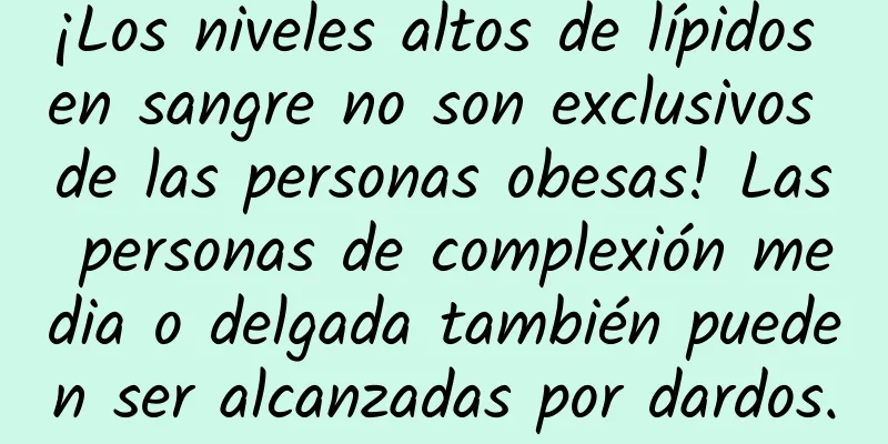¡Los niveles altos de lípidos en sangre no son exclusivos de las personas obesas! Las personas de complexión media o delgada también pueden ser alcanzadas por dardos.