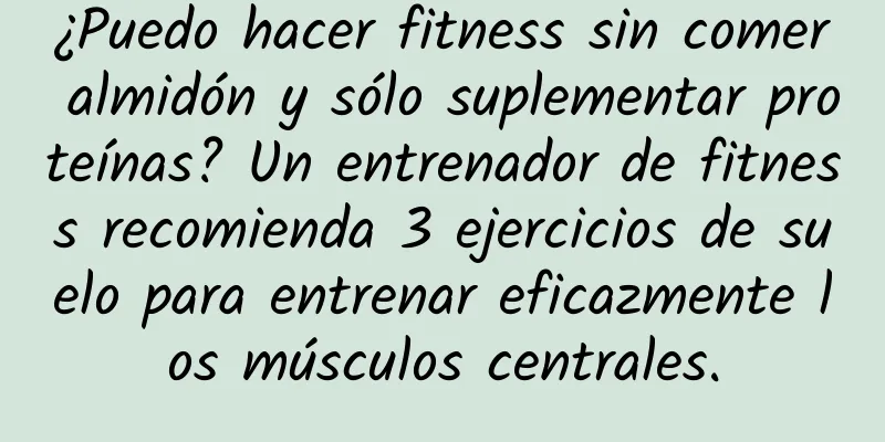 ¿Puedo hacer fitness sin comer almidón y sólo suplementar proteínas? Un entrenador de fitness recomienda 3 ejercicios de suelo para entrenar eficazmente los músculos centrales.