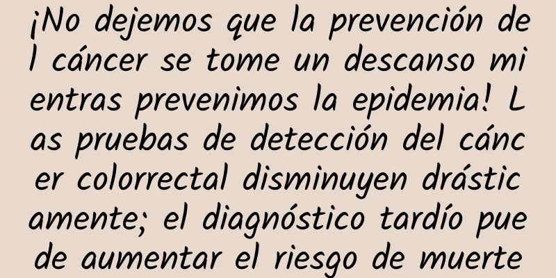 ¡No dejemos que la prevención del cáncer se tome un descanso mientras prevenimos la epidemia! Las pruebas de detección del cáncer colorrectal disminuyen drásticamente; el diagnóstico tardío puede aumentar el riesgo de muerte