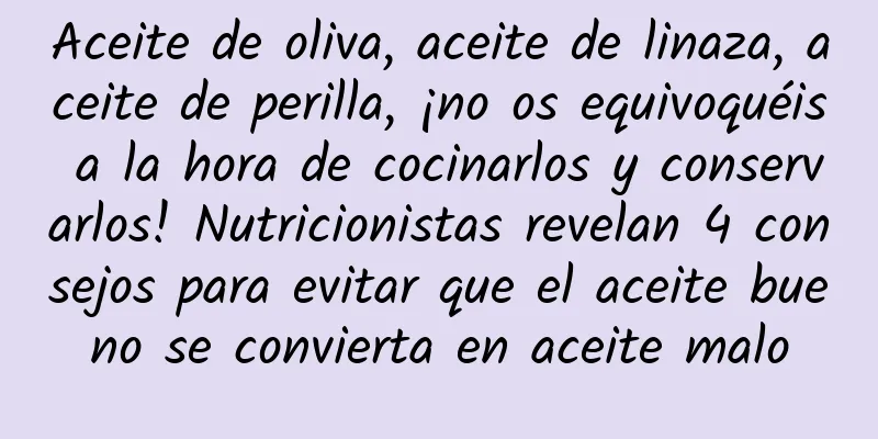 Aceite de oliva, aceite de linaza, aceite de perilla, ¡no os equivoquéis a la hora de cocinarlos y conservarlos! Nutricionistas revelan 4 consejos para evitar que el aceite bueno se convierta en aceite malo