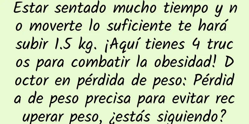 Estar sentado mucho tiempo y no moverte lo suficiente te hará subir 1.5 kg. ¡Aquí tienes 4 trucos para combatir la obesidad! Doctor en pérdida de peso: Pérdida de peso precisa para evitar recuperar peso, ¿estás siguiendo?