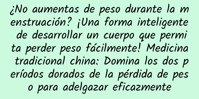 ¿No aumentas de peso durante la menstruación? ¡Una forma inteligente de desarrollar un cuerpo que permita perder peso fácilmente! Medicina tradicional china: Domina los dos períodos dorados de la pérdida de peso para adelgazar eficazmente