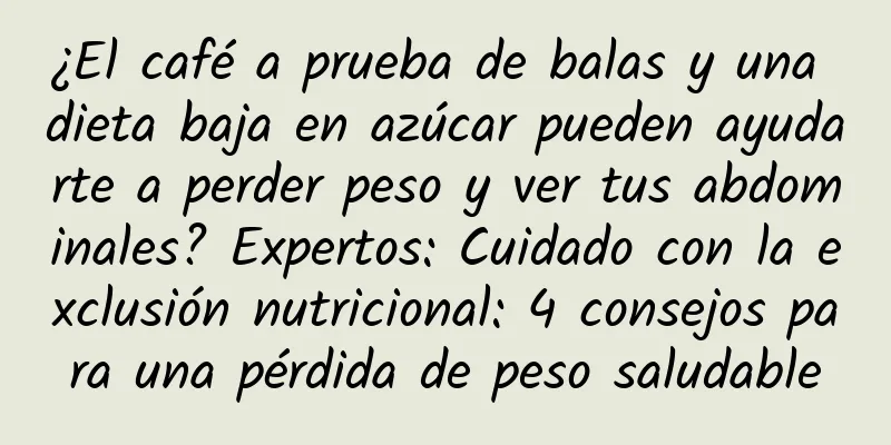 ¿El café a prueba de balas y una dieta baja en azúcar pueden ayudarte a perder peso y ver tus abdominales? Expertos: Cuidado con la exclusión nutricional: 4 consejos para una pérdida de peso saludable
