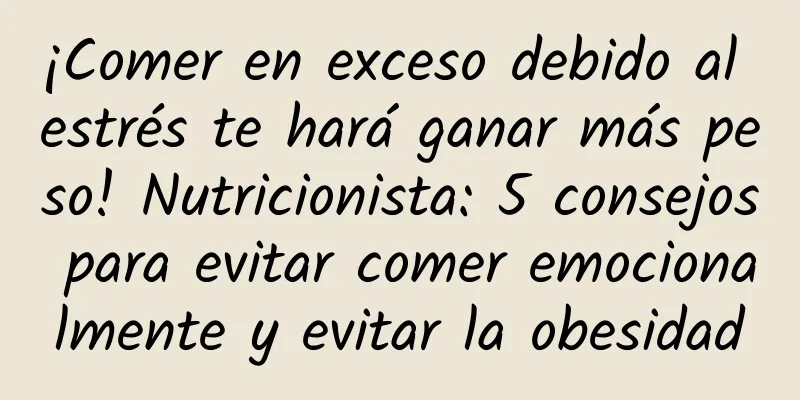 ¡Comer en exceso debido al estrés te hará ganar más peso! Nutricionista: 5 consejos para evitar comer emocionalmente y evitar la obesidad