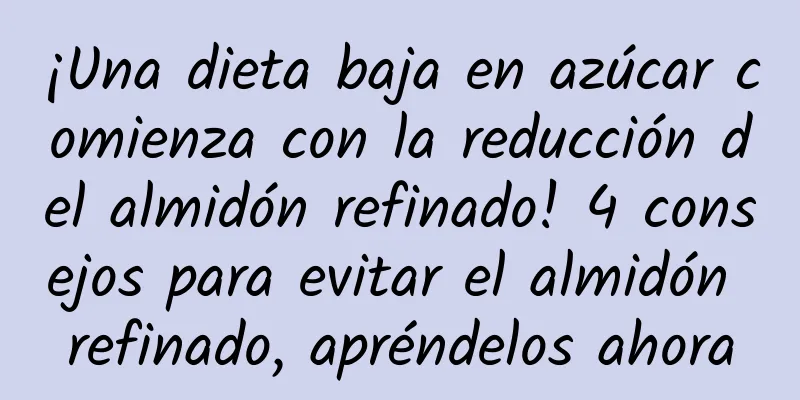¡Una dieta baja en azúcar comienza con la reducción del almidón refinado! 4 consejos para evitar el almidón refinado, apréndelos ahora