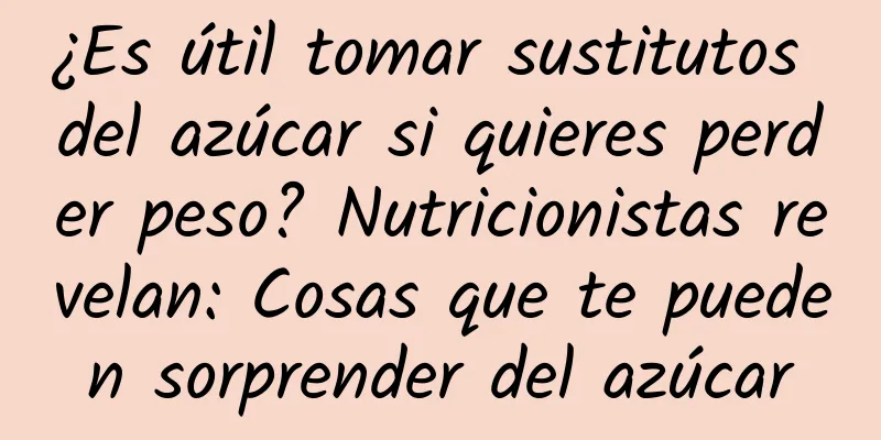 ¿Es útil tomar sustitutos del azúcar si quieres perder peso? Nutricionistas revelan: Cosas que te pueden sorprender del azúcar