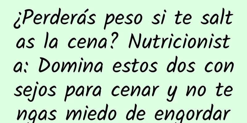 ¿Perderás peso si te saltas la cena? Nutricionista: Domina estos dos consejos para cenar y no tengas miedo de engordar