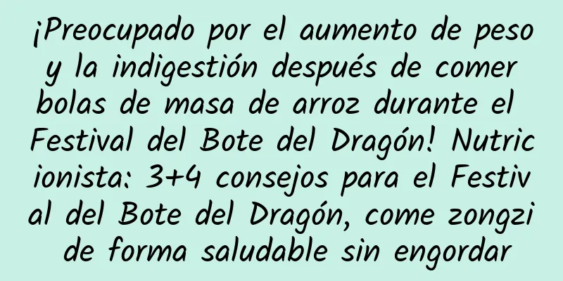 ¡Preocupado por el aumento de peso y la indigestión después de comer bolas de masa de arroz durante el Festival del Bote del Dragón! Nutricionista: 3+4 consejos para el Festival del Bote del Dragón, come zongzi de forma saludable sin engordar
