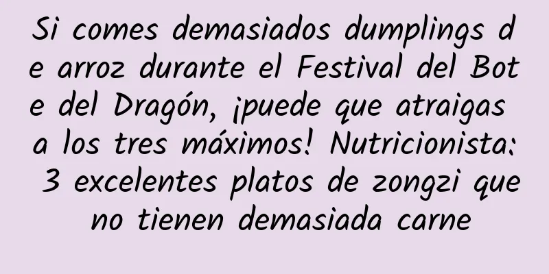 Si comes demasiados dumplings de arroz durante el Festival del Bote del Dragón, ¡puede que atraigas a los tres máximos! Nutricionista: 3 excelentes platos de zongzi que no tienen demasiada carne