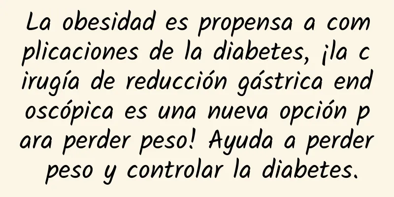 La obesidad es propensa a complicaciones de la diabetes, ¡la cirugía de reducción gástrica endoscópica es una nueva opción para perder peso! Ayuda a perder peso y controlar la diabetes.