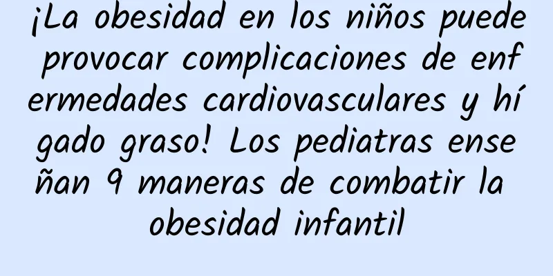 ¡La obesidad en los niños puede provocar complicaciones de enfermedades cardiovasculares y hígado graso! Los pediatras enseñan 9 maneras de combatir la obesidad infantil