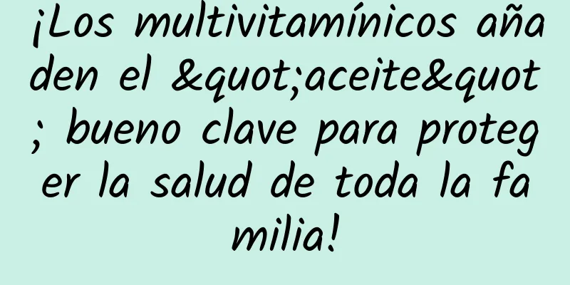 ¡Los multivitamínicos añaden el "aceite" bueno clave para proteger la salud de toda la familia!