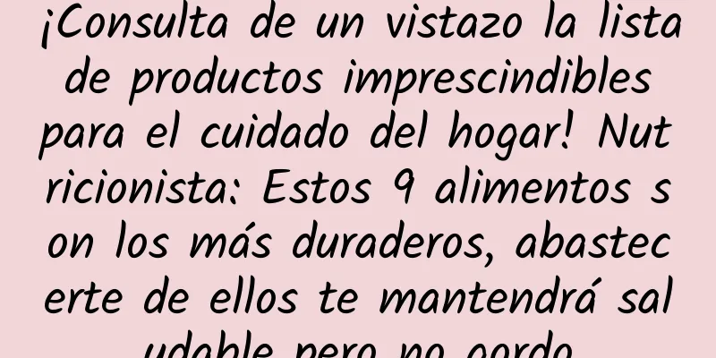 ¡Consulta de un vistazo la lista de productos imprescindibles para el cuidado del hogar! Nutricionista: Estos 9 alimentos son los más duraderos, abastecerte de ellos te mantendrá saludable pero no gordo
