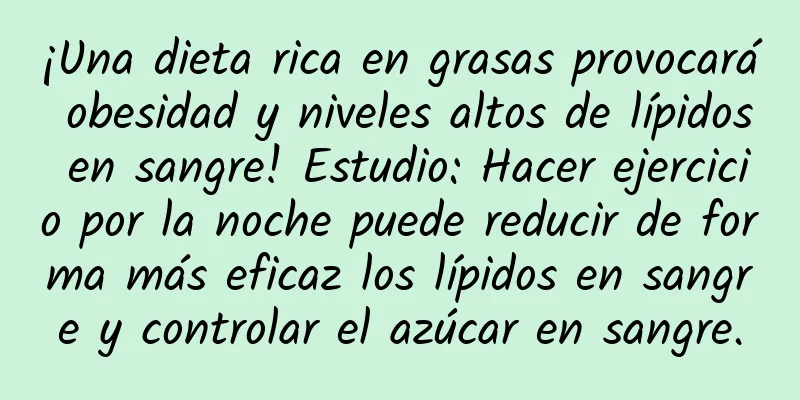 ¡Una dieta rica en grasas provocará obesidad y niveles altos de lípidos en sangre! Estudio: Hacer ejercicio por la noche puede reducir de forma más eficaz los lípidos en sangre y controlar el azúcar en sangre.