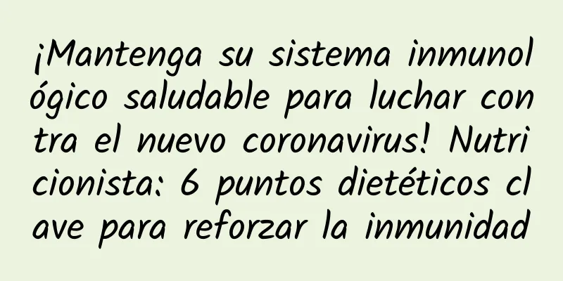 ¡Mantenga su sistema inmunológico saludable para luchar contra el nuevo coronavirus! Nutricionista: 6 puntos dietéticos clave para reforzar la inmunidad