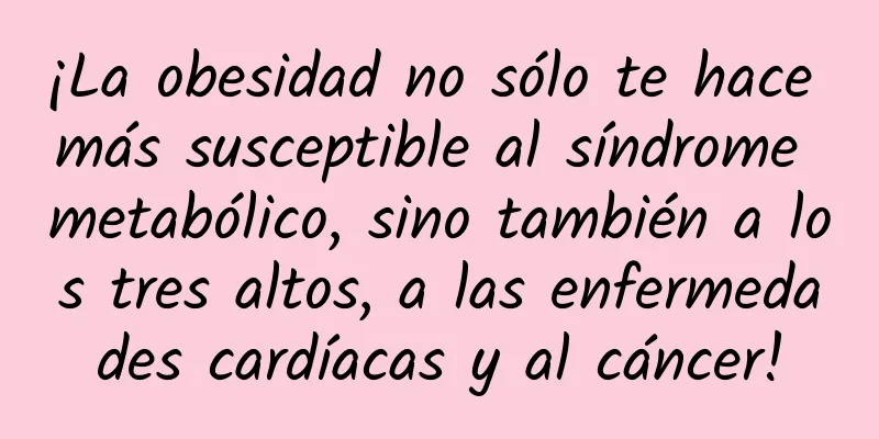 ¡La obesidad no sólo te hace más susceptible al síndrome metabólico, sino también a los tres altos, a las enfermedades cardíacas y al cáncer!