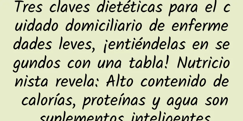 Tres claves dietéticas para el cuidado domiciliario de enfermedades leves, ¡entiéndelas en segundos con una tabla! Nutricionista revela: Alto contenido de calorías, proteínas y agua son suplementos inteligentes