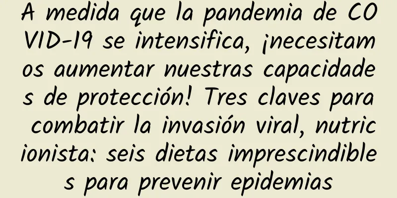 A medida que la pandemia de COVID-19 se intensifica, ¡necesitamos aumentar nuestras capacidades de protección! Tres claves para combatir la invasión viral, nutricionista: seis dietas imprescindibles para prevenir epidemias