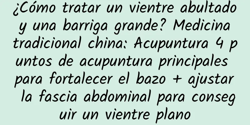 ¿Cómo tratar un vientre abultado y una barriga grande? Medicina tradicional china: Acupuntura 4 puntos de acupuntura principales para fortalecer el bazo + ajustar la fascia abdominal para conseguir un vientre plano