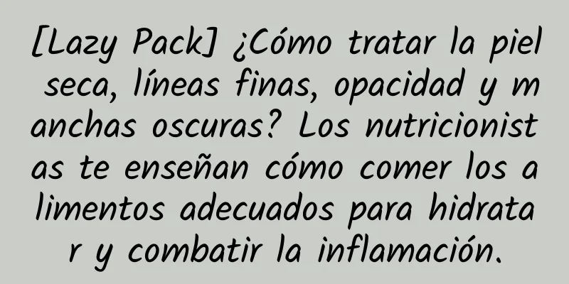 [Lazy Pack] ¿Cómo tratar la piel seca, líneas finas, opacidad y manchas oscuras? Los nutricionistas te enseñan cómo comer los alimentos adecuados para hidratar y combatir la inflamación.