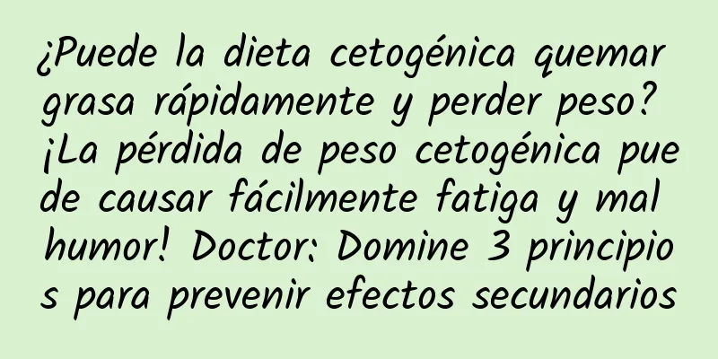 ¿Puede la dieta cetogénica quemar grasa rápidamente y perder peso? ¡La pérdida de peso cetogénica puede causar fácilmente fatiga y mal humor! Doctor: Domine 3 principios para prevenir efectos secundarios