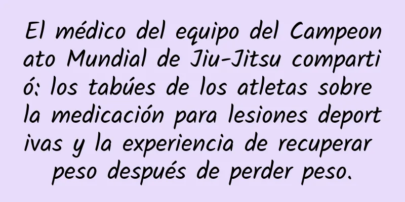 El médico del equipo del Campeonato Mundial de Jiu-Jitsu compartió: los tabúes de los atletas sobre la medicación para lesiones deportivas y la experiencia de recuperar peso después de perder peso.