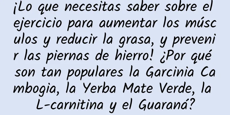 ¡Lo que necesitas saber sobre el ejercicio para aumentar los músculos y reducir la grasa, y prevenir las piernas de hierro! ¿Por qué son tan populares la Garcinia Cambogia, la Yerba Mate Verde, la L-carnitina y el Guaraná?