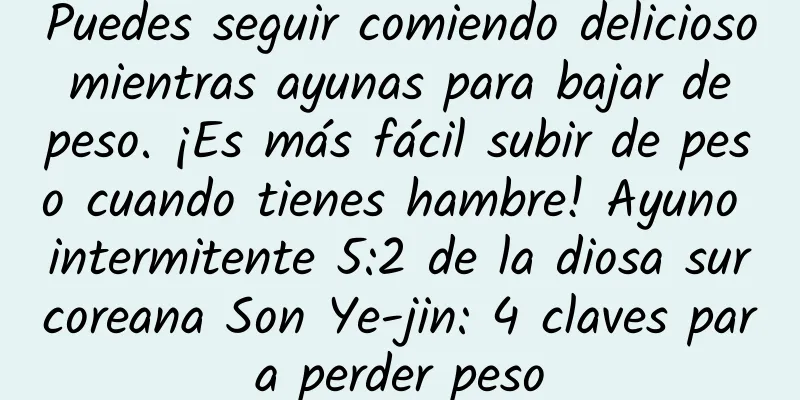 Puedes seguir comiendo delicioso mientras ayunas para bajar de peso. ¡Es más fácil subir de peso cuando tienes hambre! Ayuno intermitente 5:2 de la diosa surcoreana Son Ye-jin: 4 claves para perder peso