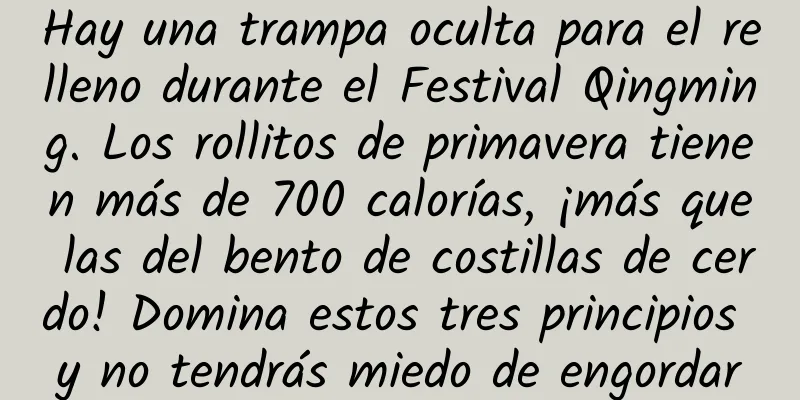 Hay una trampa oculta para el relleno durante el Festival Qingming. Los rollitos de primavera tienen más de 700 calorías, ¡más que las del bento de costillas de cerdo! Domina estos tres principios y no tendrás miedo de engordar