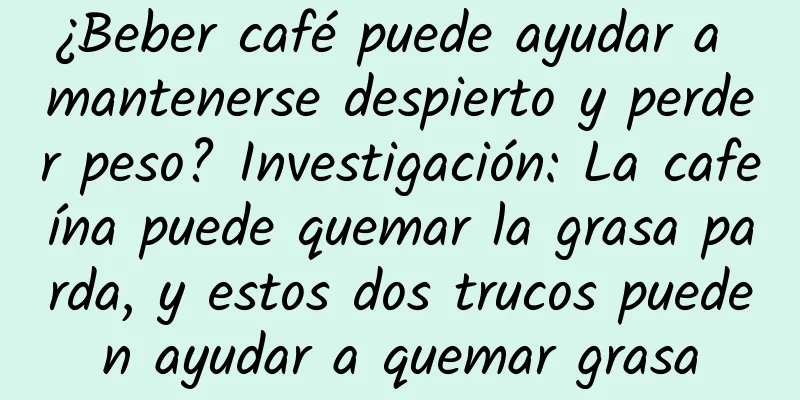 ¿Beber café puede ayudar a mantenerse despierto y perder peso? Investigación: La cafeína puede quemar la grasa parda, y estos dos trucos pueden ayudar a quemar grasa