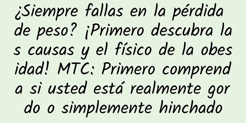 ¿Siempre fallas en la pérdida de peso? ¡Primero descubra las causas y el físico de la obesidad! MTC: Primero comprenda si usted está realmente gordo o simplemente hinchado