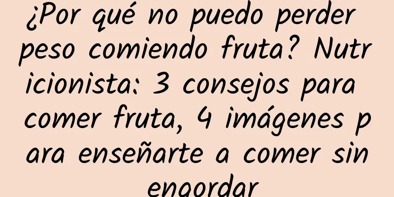 ¿Por qué no puedo perder peso comiendo fruta? Nutricionista: 3 consejos para comer fruta, 4 imágenes para enseñarte a comer sin engordar