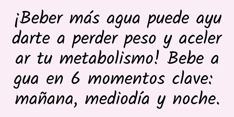 ¡Beber más agua puede ayudarte a perder peso y acelerar tu metabolismo! Bebe agua en 6 momentos clave: mañana, mediodía y noche.