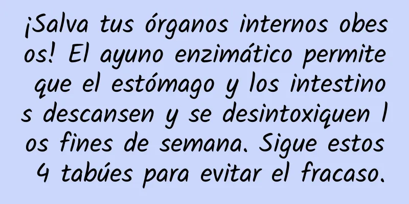 ¡Salva tus órganos internos obesos! El ayuno enzimático permite que el estómago y los intestinos descansen y se desintoxiquen los fines de semana. Sigue estos 4 tabúes para evitar el fracaso.