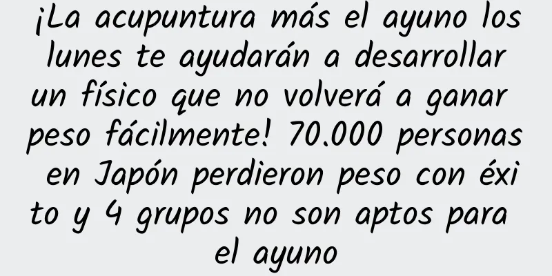 ¡La acupuntura más el ayuno los lunes te ayudarán a desarrollar un físico que no volverá a ganar peso fácilmente! 70.000 personas en Japón perdieron peso con éxito y 4 grupos no son aptos para el ayuno
