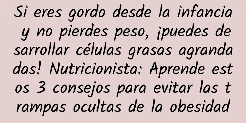 Si eres gordo desde la infancia y no pierdes peso, ¡puedes desarrollar células grasas agrandadas! Nutricionista: Aprende estos 3 consejos para evitar las trampas ocultas de la obesidad