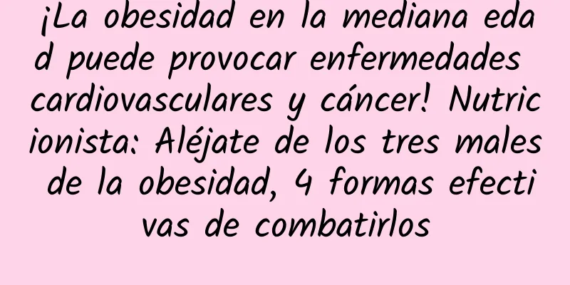 ¡La obesidad en la mediana edad puede provocar enfermedades cardiovasculares y cáncer! Nutricionista: Aléjate de los tres males de la obesidad, 4 formas efectivas de combatirlos