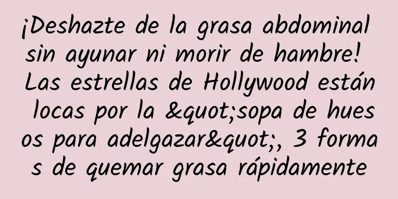 ¡Deshazte de la grasa abdominal sin ayunar ni morir de hambre! Las estrellas de Hollywood están locas por la "sopa de huesos para adelgazar", 3 formas de quemar grasa rápidamente