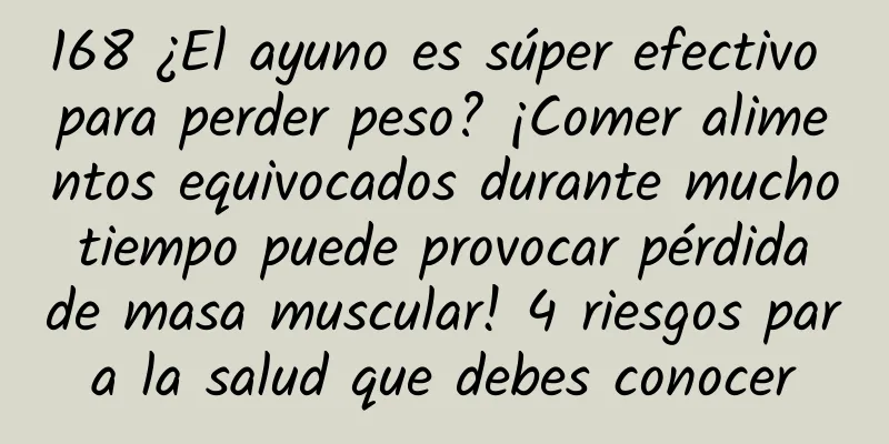 168 ¿El ayuno es súper efectivo para perder peso? ¡Comer alimentos equivocados durante mucho tiempo puede provocar pérdida de masa muscular! 4 riesgos para la salud que debes conocer