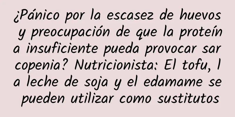 ¿Pánico por la escasez de huevos y preocupación de que la proteína insuficiente pueda provocar sarcopenia? Nutricionista: El tofu, la leche de soja y el edamame se pueden utilizar como sustitutos