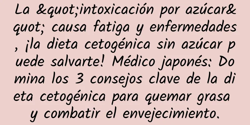 La "intoxicación por azúcar" causa fatiga y enfermedades, ¡la dieta cetogénica sin azúcar puede salvarte! Médico japonés: Domina los 3 consejos clave de la dieta cetogénica para quemar grasa y combatir el envejecimiento.