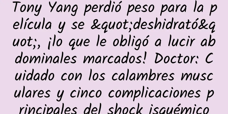 Tony Yang perdió peso para la película y se "deshidrató", ¡lo que le obligó a lucir abdominales marcados! Doctor: Cuidado con los calambres musculares y cinco complicaciones principales del shock isquémico