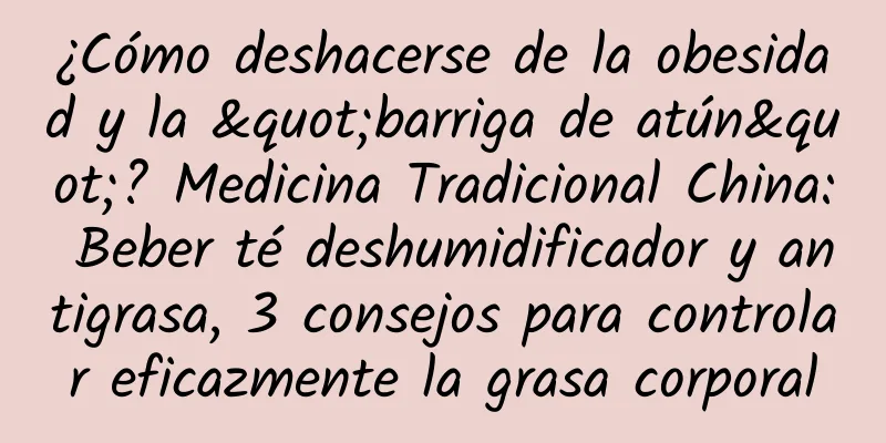 ¿Cómo deshacerse de la obesidad y la "barriga de atún"? Medicina Tradicional China: Beber té deshumidificador y antigrasa, 3 consejos para controlar eficazmente la grasa corporal