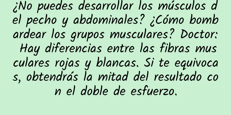 ¿No puedes desarrollar los músculos del pecho y abdominales? ¿Cómo bombardear los grupos musculares? Doctor: Hay diferencias entre las fibras musculares rojas y blancas. Si te equivocas, obtendrás la mitad del resultado con el doble de esfuerzo.